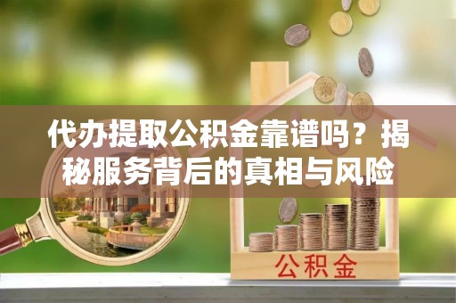 肇州代办提取公积金靠谱吗？揭秘服务背后的真相与风险