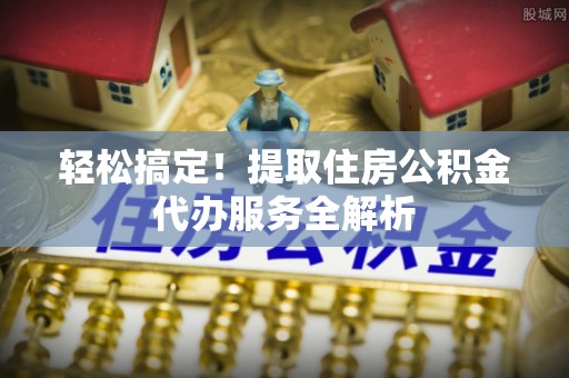 肇州轻松搞定！提取住房公积金代办服务全解析