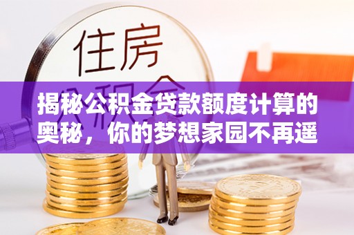 肇州揭秘公积金贷款额度计算的奥秘，你的梦想家园不再遥不可及
