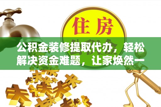 肇州公积金装修提取代办，轻松解决资金难题，让家焕然一新