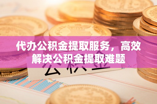 肇州代办公积金提取服务，高效解决公积金提取难题