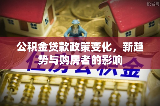 肇州公积金贷款政策变化，新趋势与购房者的影响