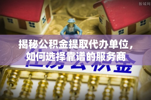 肇州揭秘公积金提取代办单位，如何选择靠谱的服务商