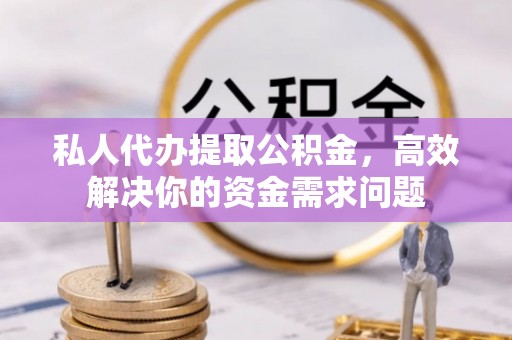 肇州私人代办提取公积金，高效解决你的资金需求问题