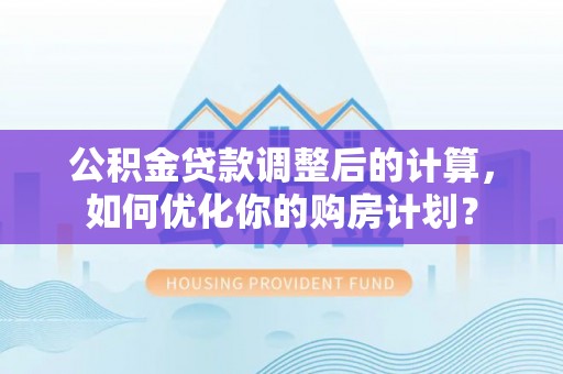 肇州公积金贷款调整后的计算，如何优化你的购房计划？