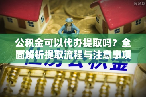 肇州公积金可以代办提取吗？全面解析提取流程与注意事项