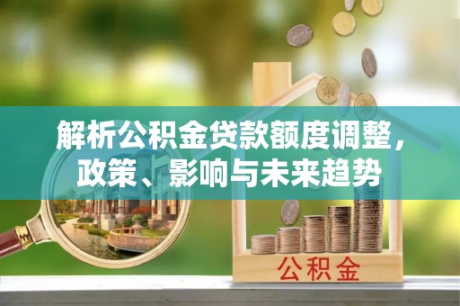 肇州解析公积金贷款额度调整，政策、影响与未来趋势