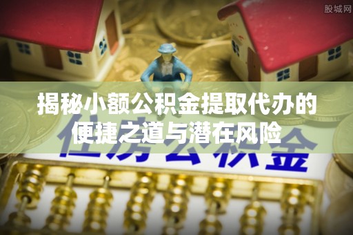 肇州揭秘小额公积金提取代办的便捷之道与潜在风险