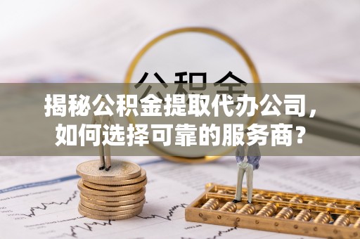 肇州揭秘公积金提取代办公司，如何选择可靠的服务商？