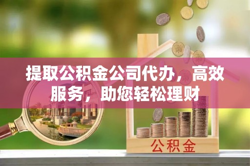 肇州提取公积金公司代办，高效服务，助您轻松理财
