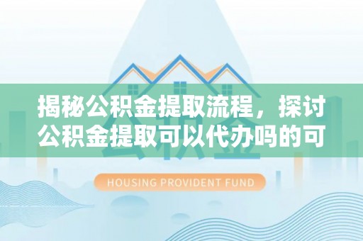 肇州揭秘公积金提取流程，探讨公积金提取可以代办吗的可行性与注意事项