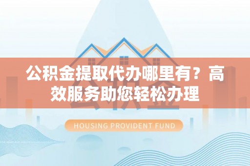 肇州公积金提取代办哪里有？高效服务助您轻松办理