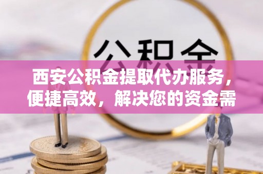 肇州西安公积金提取代办服务，便捷高效，解决您的资金需求