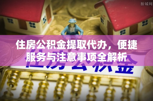 肇州住房公积金提取代办，便捷服务与注意事项全解析