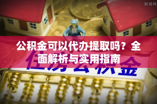 肇州公积金可以代办提取吗？全面解析与实用指南
