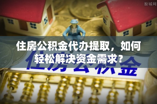 肇州住房公积金代办提取，如何轻松解决资金需求？