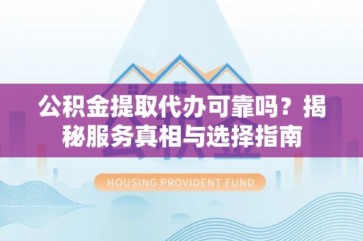 肇州公积金提取代办可靠吗？揭秘服务真相与选择指南