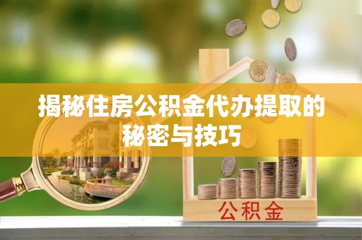肇州揭秘住房公积金代办提取的秘密与技巧