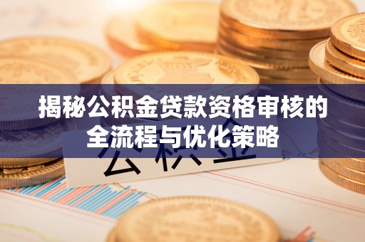 肇州揭秘公积金贷款资格审核的全流程与优化策略