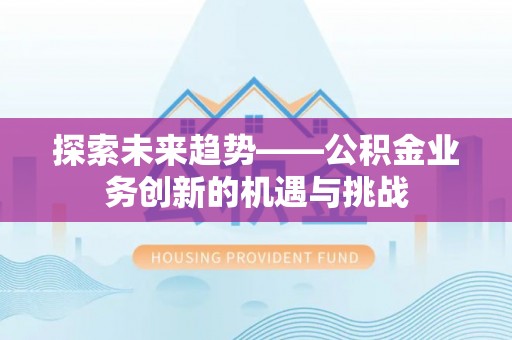 肇州探索未来趋势——公积金业务创新的机遇与挑战