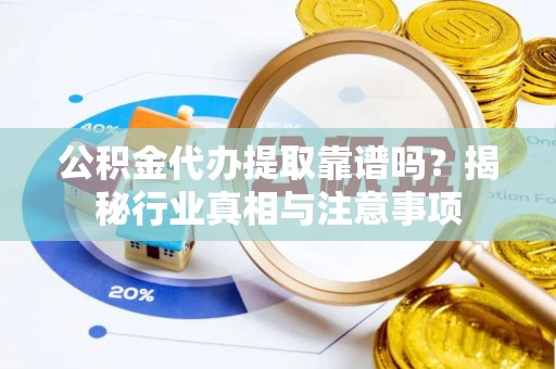 肇州公积金代办提取靠谱吗？揭秘行业真相与注意事项