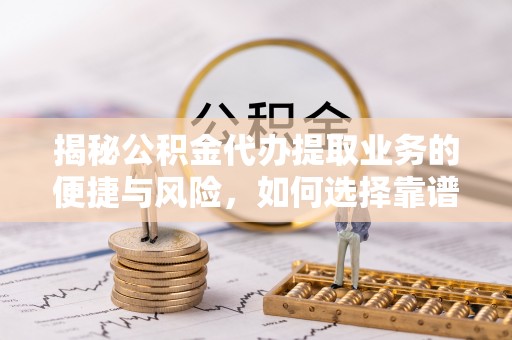 肇州揭秘公积金代办提取业务的便捷与风险，如何选择靠谱服务？