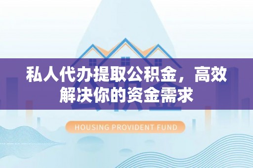 肇州私人代办提取公积金，高效解决你的资金需求