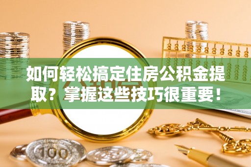 肇州如何轻松搞定住房公积金提取？掌握这些技巧很重要！