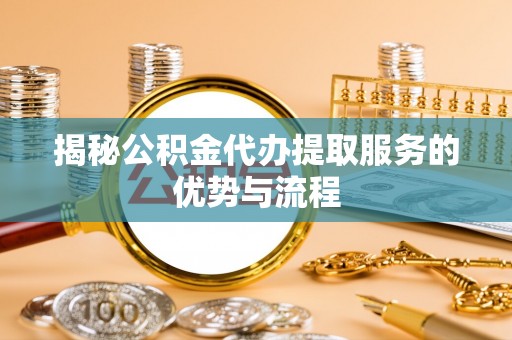 肇州揭秘公积金代办提取服务的优势与流程