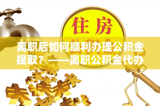 肇州离职后如何顺利办理公积金提取？——离职公积金代办提取全攻略