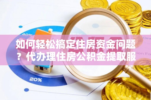 肇州如何轻松搞定住房资金问题？代办理住房公积金提取服务全解析