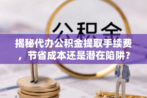 肇州揭秘代办公积金提取手续费，节省成本还是潜在陷阱？