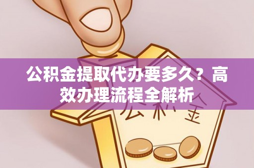肇州公积金提取代办要多久？高效办理流程全解析