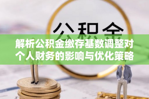肇州解析公积金缴存基数调整对个人财务的影响与优化策略
