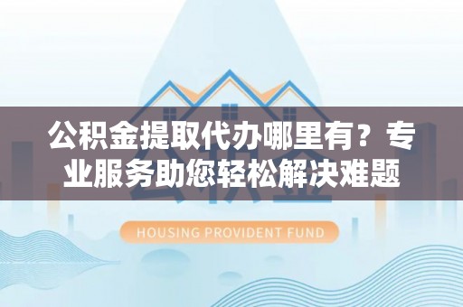 肇州公积金提取代办哪里有？专业服务助您轻松解决难题
