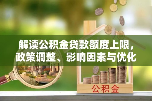 肇州解读公积金贷款额度上限，政策调整、影响因素与优化策略