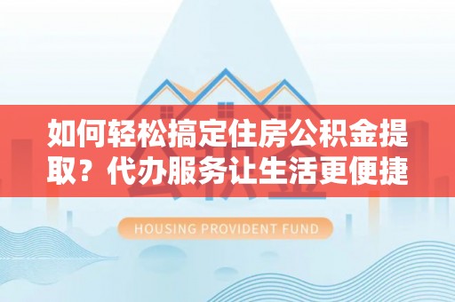 肇州如何轻松搞定住房公积金提取？代办服务让生活更便捷
