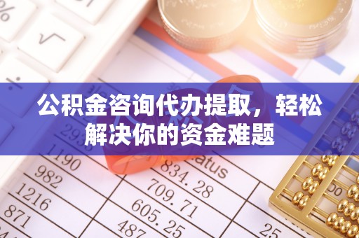 肇州公积金咨询代办提取，轻松解决你的资金难题