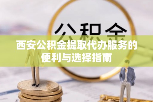 肇州西安公积金提取代办服务的便利与选择指南