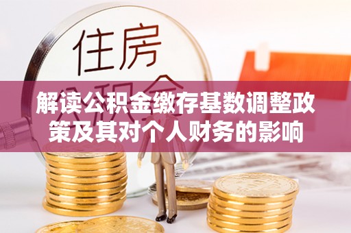肇州解读公积金缴存基数调整政策及其对个人财务的影响