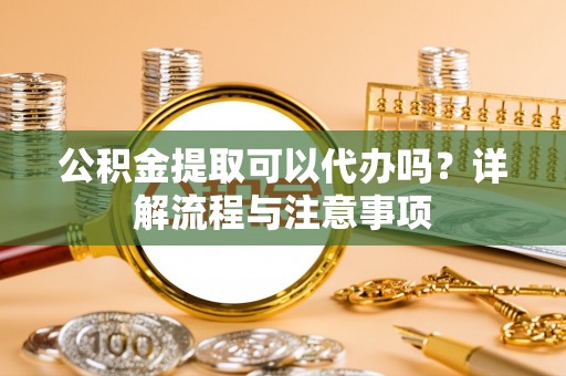 肇州公积金提取可以代办吗？详解流程与注意事项