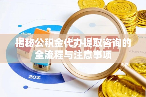 肇州揭秘公积金代办提取咨询的全流程与注意事项