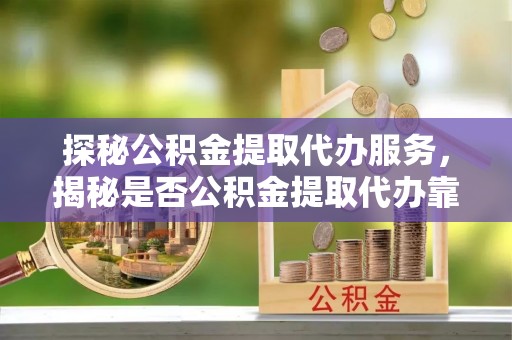 肇州探秘公积金提取代办服务，揭秘是否公积金提取代办靠谱吗？