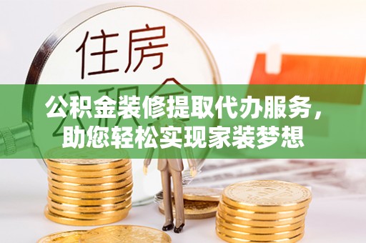 肇州公积金装修提取代办服务，助您轻松实现家装梦想