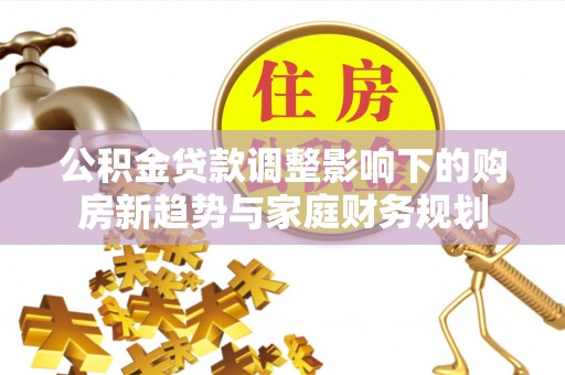 肇州公积金贷款调整影响下的购房新趋势与家庭财务规划