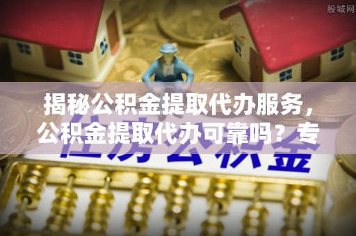 肇州揭秘公积金提取代办服务，公积金提取代办可靠吗？专业解析与实用指南