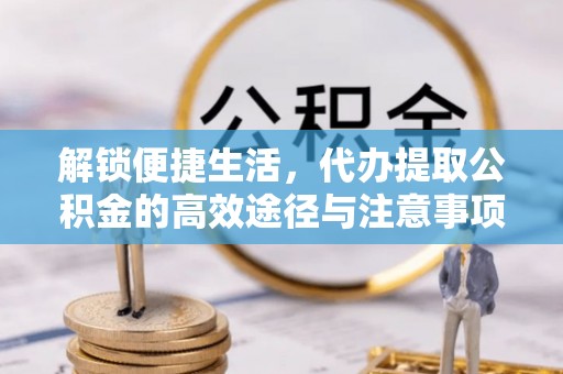 肇州解锁便捷生活，代办提取公积金的高效途径与注意事项