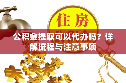 肇州公积金提取可以代办吗？详解流程与注意事项