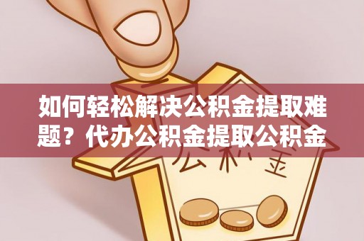 肇州如何轻松解决公积金提取难题？代办公积金提取公积金服务详解