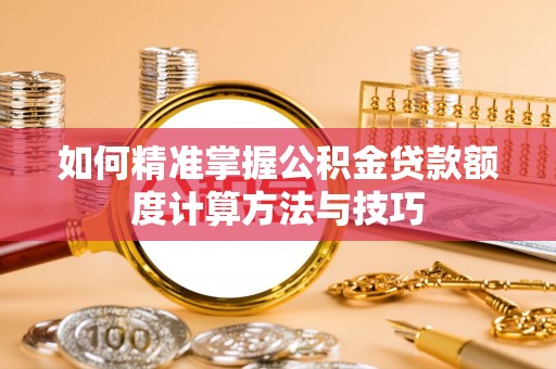 肇州如何精准掌握公积金贷款额度计算方法与技巧